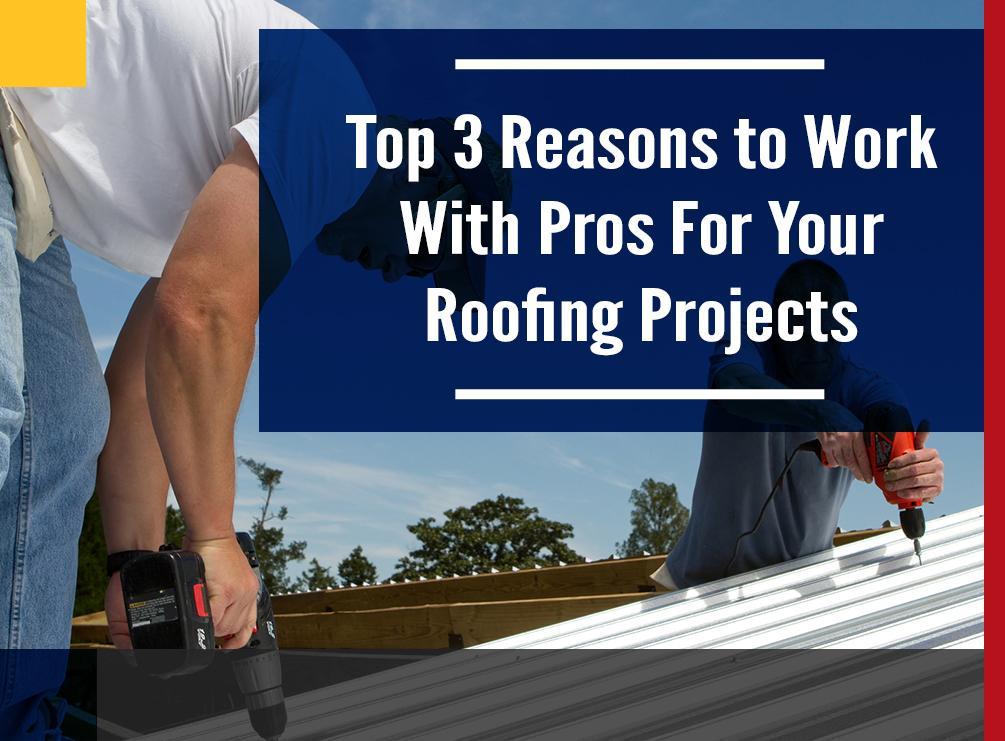 Top 3 Reasons to Work With Pros For Your Roofing Projects